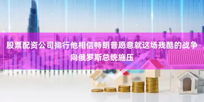 股票配资公司排行他相信特朗普愿意就这场残酷的战争向俄罗斯总统施压