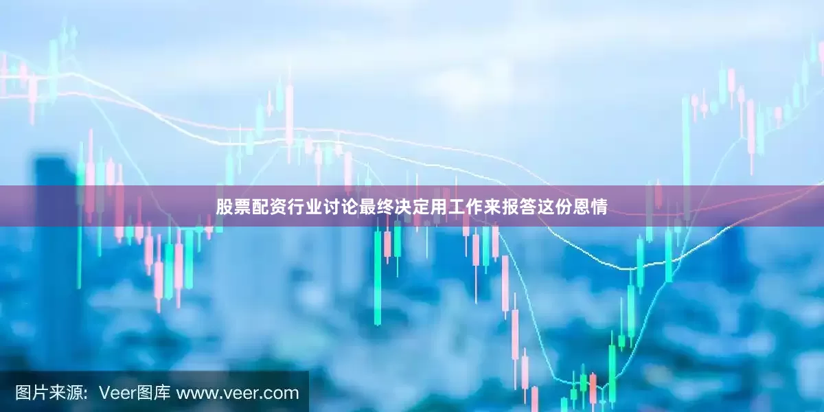 股票配资行业讨论最终决定用工作来报答这份恩情