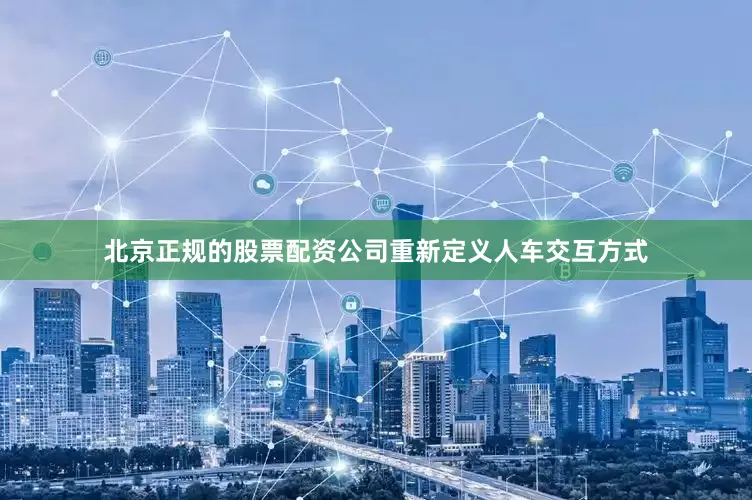 北京正规的股票配资公司重新定义人车交互方式