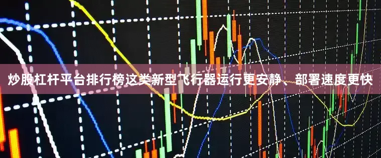 炒股杠杆平台排行榜这类新型飞行器运行更安静、部署速度更快