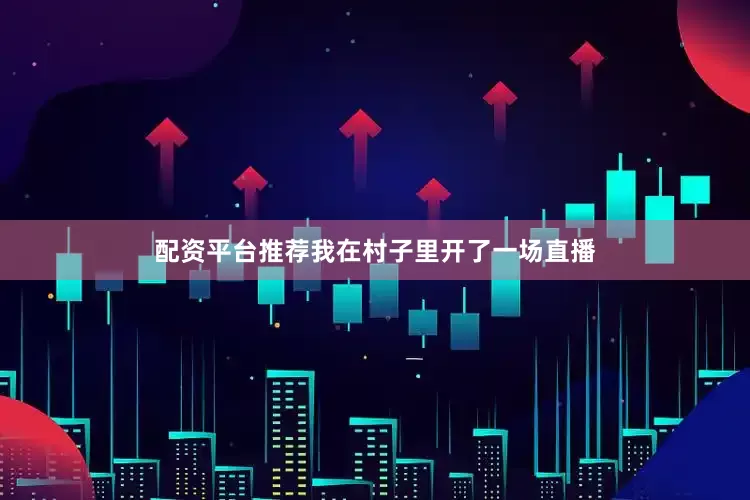 配资平台推荐我在村子里开了一场直播